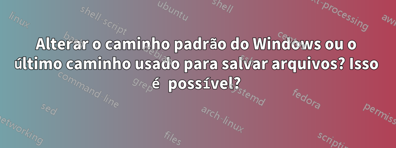 Alterar o caminho padrão do Windows ou o último caminho usado para salvar arquivos? Isso é possível?