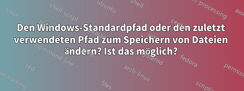 Den Windows-Standardpfad oder den zuletzt verwendeten Pfad zum Speichern von Dateien ändern? Ist das möglich?