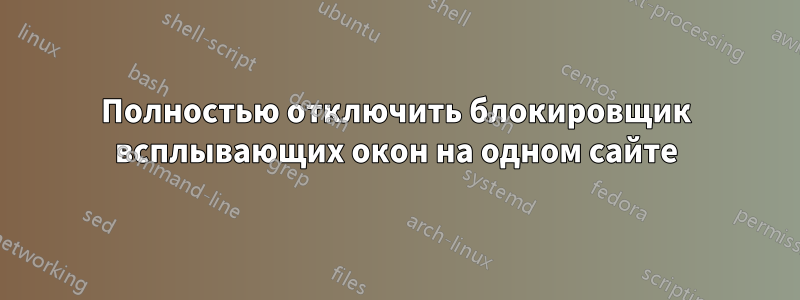 Полностью отключить блокировщик всплывающих окон на одном сайте