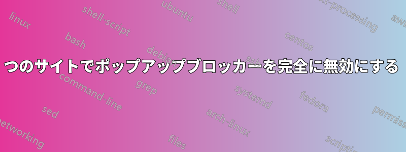 1つのサイトでポップアップブロッカーを完全に無効にする