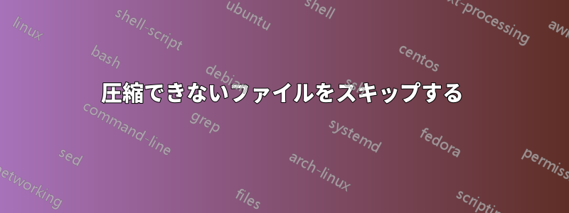 圧縮できないファイルをスキップする