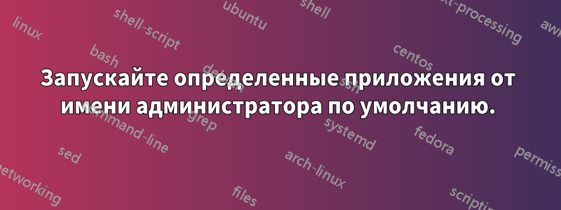 Запускайте определенные приложения от имени администратора по умолчанию.