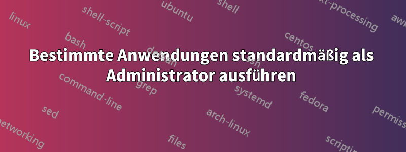 Bestimmte Anwendungen standardmäßig als Administrator ausführen