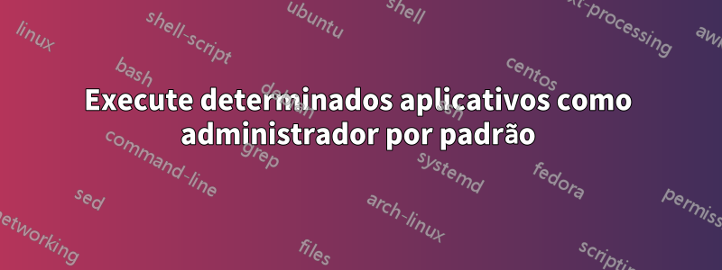 Execute determinados aplicativos como administrador por padrão