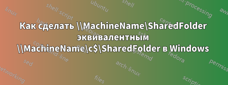 Как сделать \\MachineName\SharedFolder эквивалентным \\MachineName\c$\SharedFolder в Windows