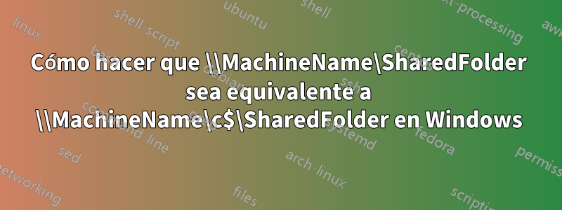 Cómo hacer que \\MachineName\SharedFolder sea equivalente a \\MachineName\c$\SharedFolder en Windows