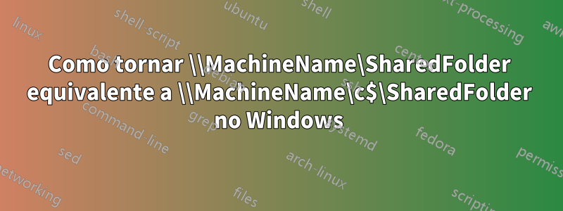 Como tornar \\MachineName\SharedFolder equivalente a \\MachineName\c$\SharedFolder no Windows