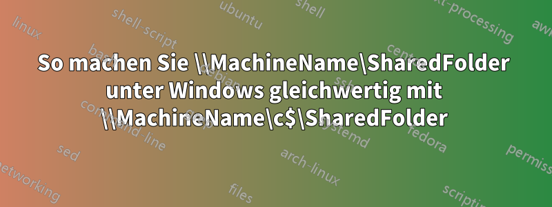 So machen Sie \\MachineName\SharedFolder unter Windows gleichwertig mit \\MachineName\c$\SharedFolder