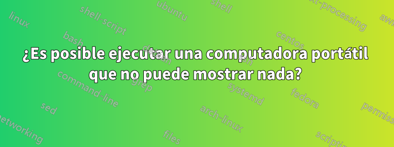 ¿Es posible ejecutar una computadora portátil que no puede mostrar nada?