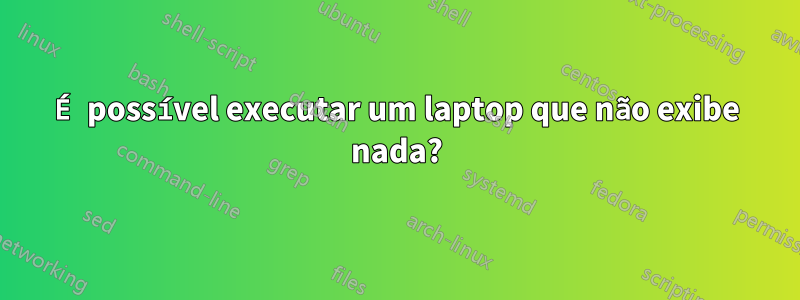 É possível executar um laptop que não exibe nada?