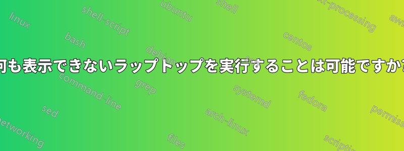 何も表示できないラップトップを実行することは可能ですか?