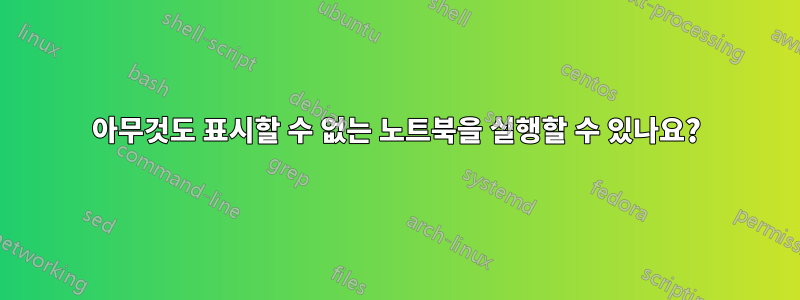 아무것도 표시할 수 없는 노트북을 실행할 수 있나요?