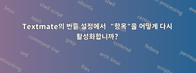 Textmate의 번들 설정에서 "항목"을 어떻게 다시 활성화합니까?