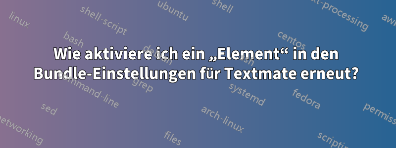 Wie aktiviere ich ein „Element“ in den Bundle-Einstellungen für Textmate erneut?