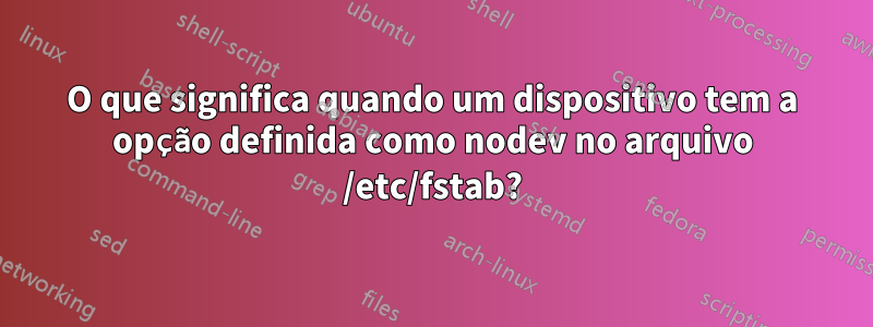 O que significa quando um dispositivo tem a opção definida como nodev no arquivo /etc/fstab?