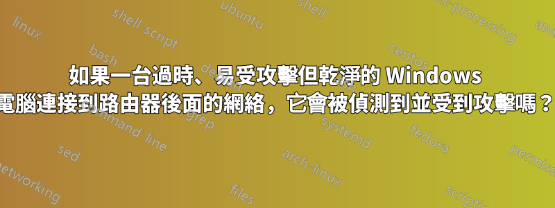 如果一台過時、易受攻擊但乾淨的 Windows 電腦連接到路由器後面的網絡，它會被偵測到並受到攻擊嗎？