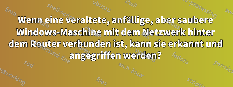 Wenn eine veraltete, anfällige, aber saubere Windows-Maschine mit dem Netzwerk hinter dem Router verbunden ist, kann sie erkannt und angegriffen werden?