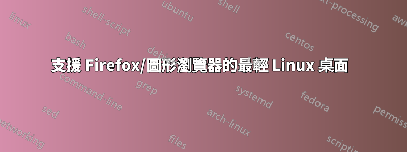 支援 Firefox/圖形瀏覽器的最輕 Linux 桌面 