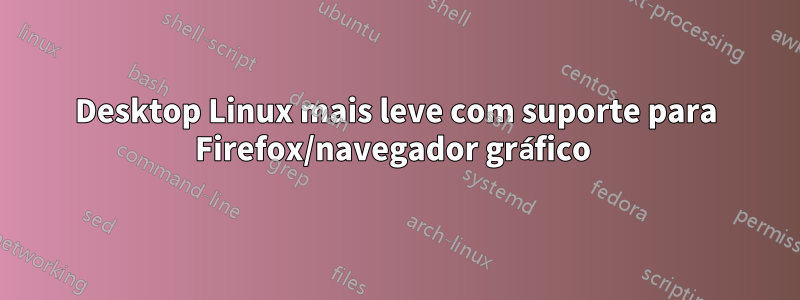 Desktop Linux mais leve com suporte para Firefox/navegador gráfico 