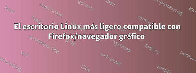 El escritorio Linux más ligero compatible con Firefox/navegador gráfico 