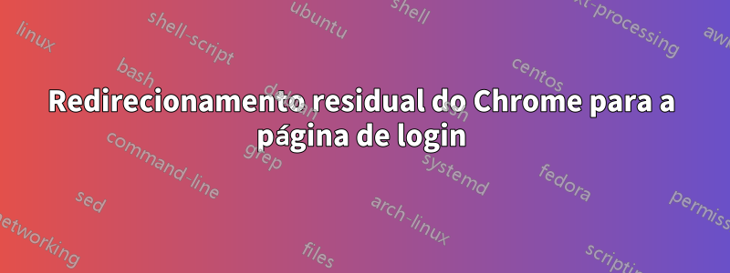 Redirecionamento residual do Chrome para a página de login