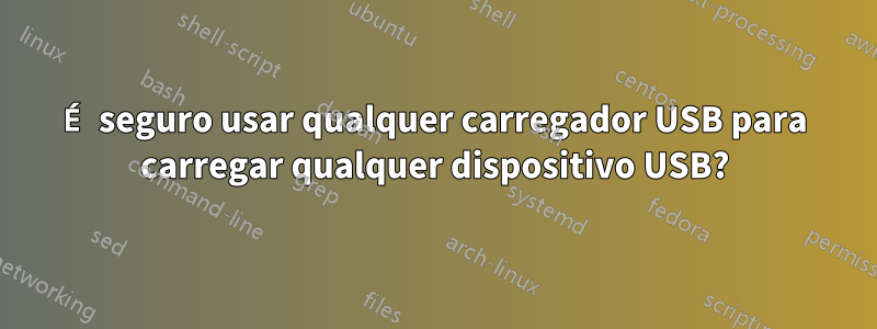 É seguro usar qualquer carregador USB para carregar qualquer dispositivo USB?