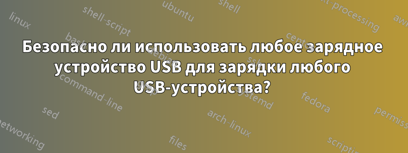 Безопасно ли использовать любое зарядное устройство USB для зарядки любого USB-устройства?