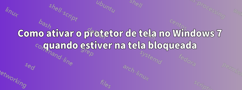 Como ativar o protetor de tela no Windows 7 quando estiver na tela bloqueada