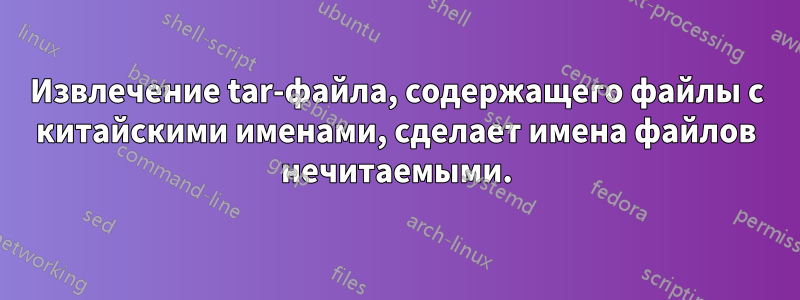 Извлечение tar-файла, содержащего файлы с китайскими именами, сделает имена файлов нечитаемыми.