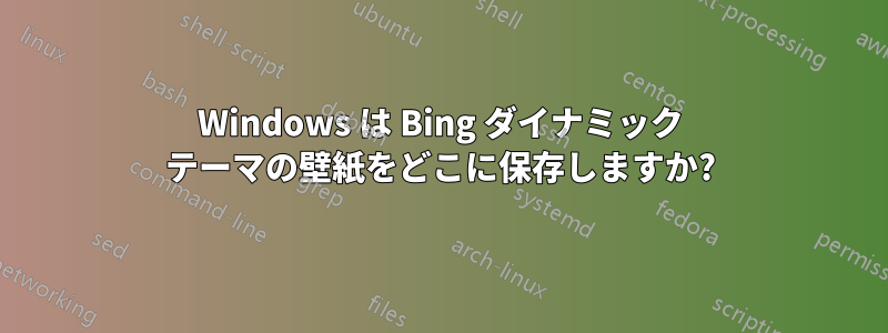 Windows は Bing ダイナミック テーマの壁紙をどこに保存しますか?