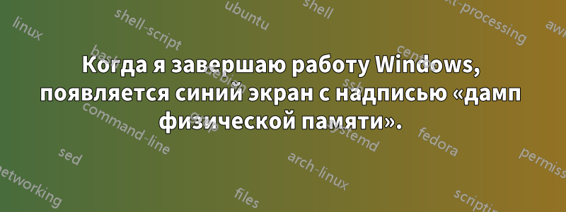 Когда я завершаю работу Windows, появляется синий экран с надписью «дамп физической памяти».