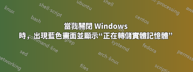 當我關閉 Windows 時，出現藍色畫面並顯示“正在轉儲實體記憶體”