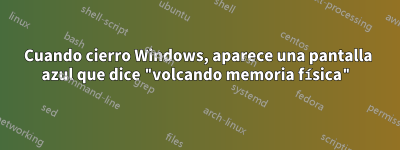 Cuando cierro Windows, aparece una pantalla azul que dice "volcando memoria física"