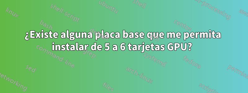 ¿Existe alguna placa base que me permita instalar de 5 a 6 tarjetas GPU? 