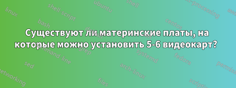 Существуют ли материнские платы, на которые можно установить 5-6 видеокарт? 