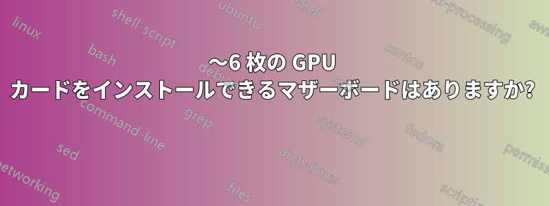 5〜6 枚の GPU カードをインストールできるマザーボードはありますか? 