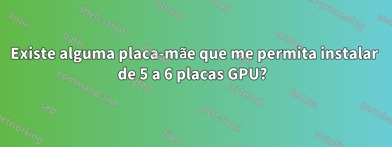 Existe alguma placa-mãe que me permita instalar de 5 a 6 placas GPU? 