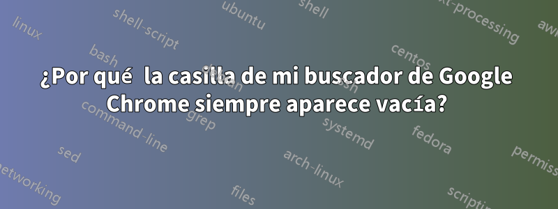 ¿Por qué la casilla de mi buscador de Google Chrome siempre aparece vacía?