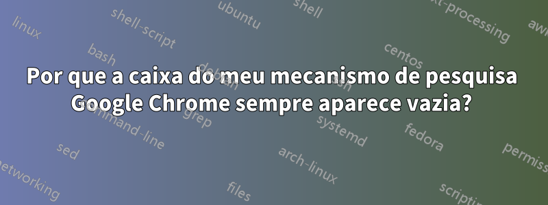 Por que a caixa do meu mecanismo de pesquisa Google Chrome sempre aparece vazia?