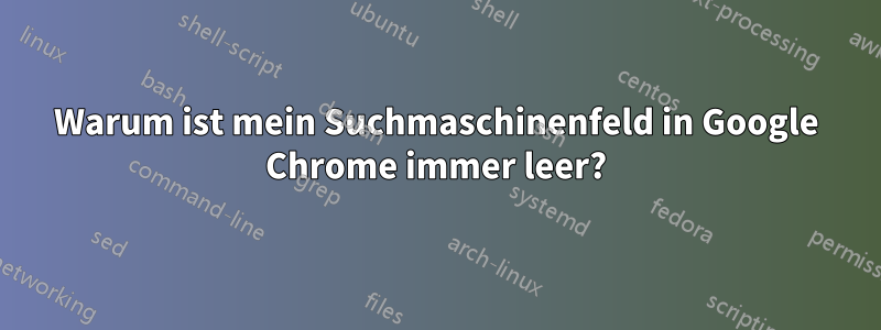 Warum ist mein Suchmaschinenfeld in Google Chrome immer leer?