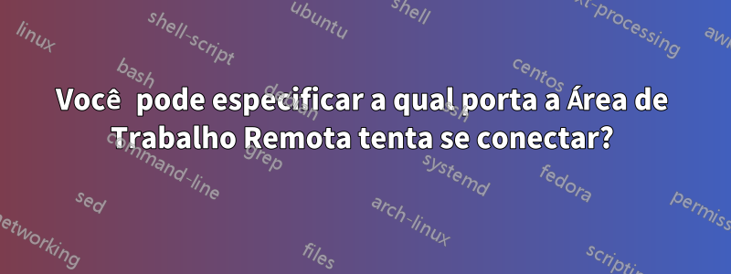 Você pode especificar a qual porta a Área de Trabalho Remota tenta se conectar?