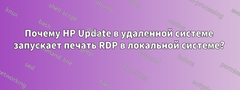 Почему HP Update в удаленной системе запускает печать RDP в локальной системе?