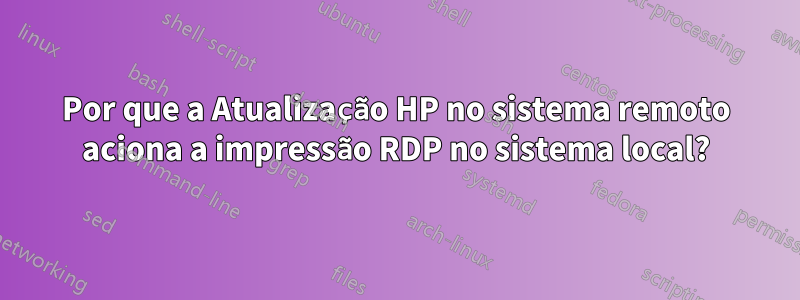 Por que a Atualização HP no sistema remoto aciona a impressão RDP no sistema local?