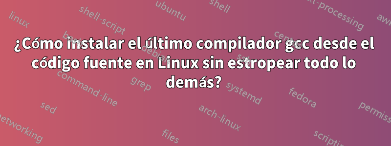 ¿Cómo instalar el último compilador gcc desde el código fuente en Linux sin estropear todo lo demás?