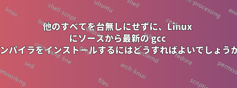 他のすべてを台無しにせずに、Linux にソースから最新の gcc コンパイラをインストールするにはどうすればよいでしょうか?