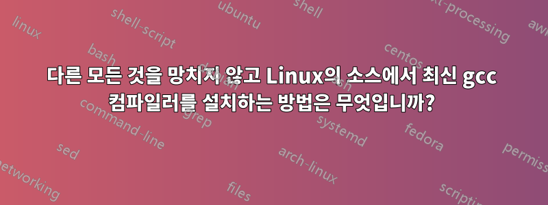 다른 모든 것을 망치지 않고 Linux의 소스에서 최신 gcc 컴파일러를 설치하는 방법은 무엇입니까?