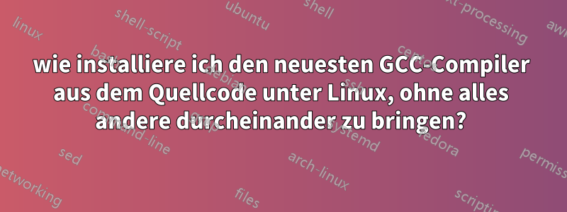 wie installiere ich den neuesten GCC-Compiler aus dem Quellcode unter Linux, ohne alles andere durcheinander zu bringen?