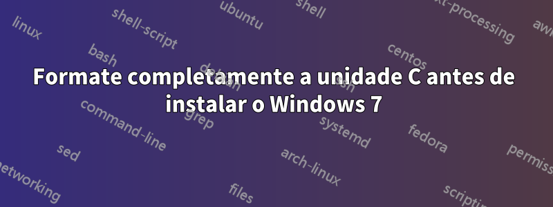 Formate completamente a unidade C antes de instalar o Windows 7