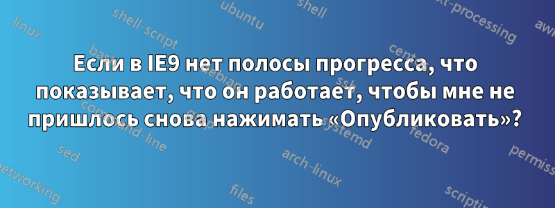 Если в IE9 нет полосы прогресса, что показывает, что он работает, чтобы мне не пришлось снова нажимать «Опубликовать»?