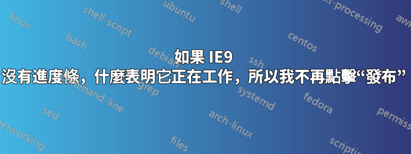 如果 IE9 沒有進度條，什麼表明它正在工作，所以我不再點擊“發布”